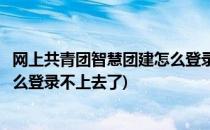 网上共青团智慧团建怎么登录不上去(网上共青团智慧团建怎么登录不上去了)