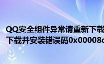 QQ安全组件异常请重新下载并安装(qq安全组件异常请重新下载并安装错误码0x00008c02)