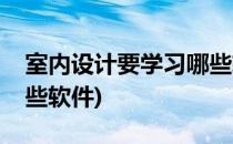 室内设计要学习哪些软件(室内设计需要学哪些软件)