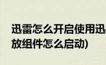 迅雷怎么开启使用迅雷播放组件播放(迅雷播放组件怎么启动)