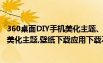 360桌面DIY手机美化主题、壁纸下载应用(360桌面diy手机美化主题,壁纸下载应用下载不了)