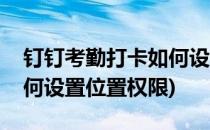 钉钉考勤打卡如何设置位置(钉钉考勤打卡如何设置位置权限)