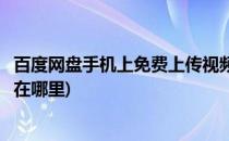 百度网盘手机上免费上传视频(百度网盘手机上免费上传视频在哪里)