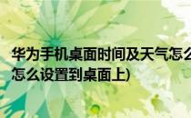 华为手机桌面时间及天气怎么设置(华为手机桌面时间及天气怎么设置到桌面上)