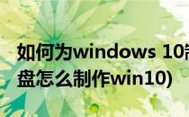 如何为windows 10制作U盘启动盘(u盘启动盘怎么制作win10)