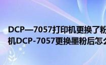 DCP—7057打印机更换了粉墨后用不了该怎么办(兄弟打印机DCP-7057更换墨粉后怎么清零)