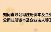 如何查寻公司注册资本及企业法人等工商注册信息(如何查寻公司注册资本及企业法人等工商注册信息查询)