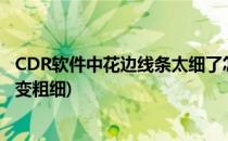 CDR软件中花边线条太细了怎么办怎么加粗(cdr怎么把线条变粗细)