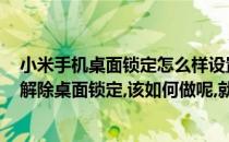 小米手机桌面锁定怎么样设置 如何解除桌面锁定(小米手机解除桌面锁定,该如何做呢,就这样就好了)