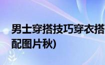 男士穿搭技巧穿衣搭配(男士穿搭技巧穿衣搭配图片秋)