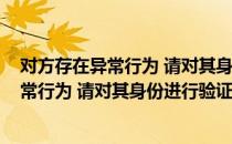 对方存在异常行为 请对其身份进行验证怎么办(对方存在异常行为 请对其身份进行验证怎么办理)