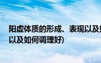 阳虚体质的形成、表现以及如何调理(阳虚体质的形成,表现以及如何调理好)