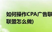 如何操作CPA广告联盟更加有效果(cpa广告联盟怎么做)