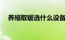 养殖取暖选什么设备取暖好(养殖取暖器)