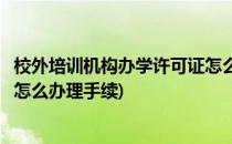 校外培训机构办学许可证怎么办理(校外培训机构办学许可证怎么办理手续)