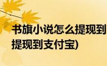 书旗小说怎么提现到支付宝里(话本小说怎么提现到支付宝)