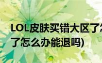 LOL皮肤买错大区了怎么办(lol皮肤买错大区了怎么办能退吗)