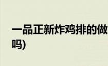 一品正新炸鸡排的做法(一品正新是正新鸡排吗)