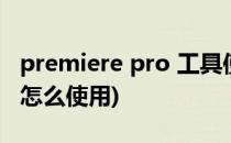 premiere pro 工具使用详解(premiere pro怎么使用)