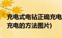 充电式电钻正确充电的方法(充电式电钻正确充电的方法图片)