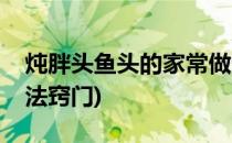 炖胖头鱼头的家常做法(炖胖头鱼头的家常做法窍门)