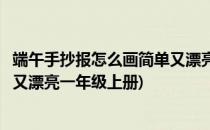 端午手抄报怎么画简单又漂亮一年级(端午手抄报怎么画简单又漂亮一年级上册)