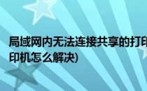 局域网内无法连接共享的打印机(局域网内无法连接共享的打印机怎么解决)