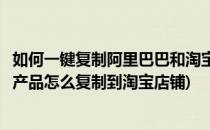 如何一键复制阿里巴巴和淘宝天猫宝贝到阿里店铺(阿里巴巴产品怎么复制到淘宝店铺)