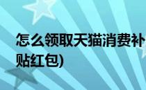 怎么领取天猫消费补贴(怎么领取天猫消费补贴红包)