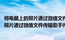 将电脑上的照片通过微信文件传输助手传到手机(将电脑上的照片通过微信文件传输助手传到手机里)