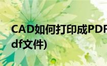 CAD如何打印成PDF文件?(cad如何打印出pdf文件)