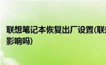 联想笔记本恢复出厂设置(联想笔记本恢复出厂设置对电脑有影响吗)