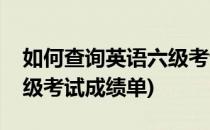 如何查询英语六级考试成绩(如何查询英语六级考试成绩单)