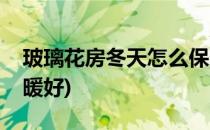 玻璃花房冬天怎么保暖(玻璃花房冬天怎么保暖好)