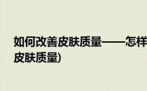 如何改善皮肤质量——怎样才能让皮肤变的更好(怎么提升皮肤质量)