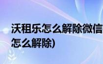 沃租乐怎么解除微信授权(微信里面的沃租乐怎么解除)