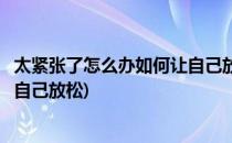 太紧张了怎么办如何让自己放松下来(太紧张了怎么办怎么让自己放松)