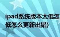 ipad系统版本太低怎么更新(ipad系统版本太低怎么更新出错)