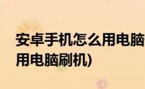 安卓手机怎么用电脑快速刷机(安卓手机如何用电脑刷机)