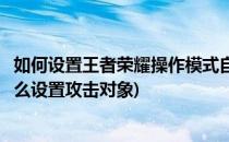 如何设置王者荣耀操作模式自定义选择攻击对象(王者荣耀怎么设置攻击对象)