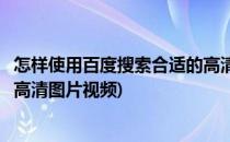 怎样使用百度搜索合适的高清图片(怎样使用百度搜索合适的高清图片视频)