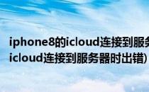 iphone8的icloud连接到服务器时出现错误怎么办(iphone icloud连接到服务器时出错)