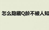 怎么隐藏Q龄不被人知道(qq可以隐藏q龄吗)