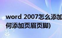 word 2007怎么添加页眉页脚(word2007如何添加页眉页脚)