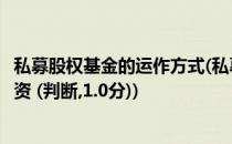 私募股权基金的运作方式(私募股权基金的运作方式是股权投资 (判断,1.0分))