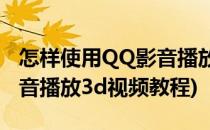 怎样使用QQ影音播放3D视频(怎样使用qq影音播放3d视频教程)