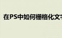 在PS中如何栅格化文字(ps文字怎么格栅化)