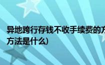 异地跨行存钱不收手续费的方法(异地跨行存钱不收手续费的方法是什么)