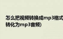 怎么把视频转换成mp3格式从视频中提取音频(怎样将视频转化为mp3音频)