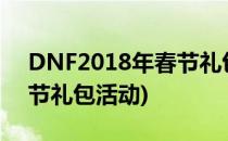 DNF2018年春节礼包活动详解(dnf2021春节礼包活动)